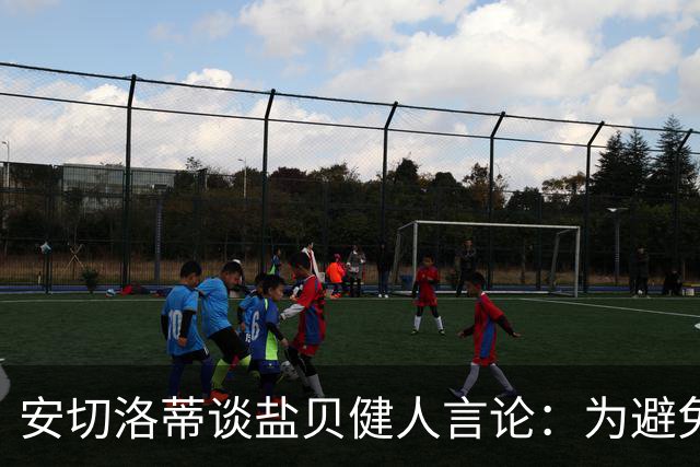 安切洛蒂谈盐贝健人言论：为避免让比赛变得更危险，不作任何评论