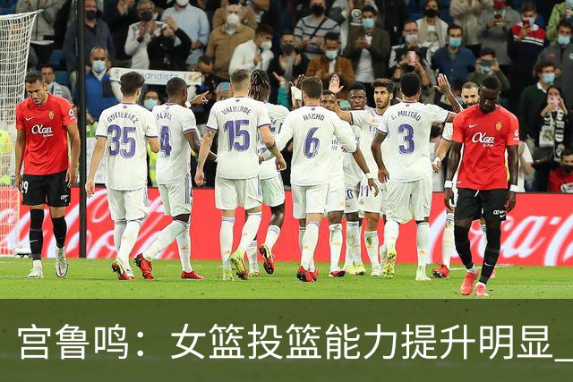 宫鲁鸣：女篮投篮能力提升明显 盼海外球员尽早归队