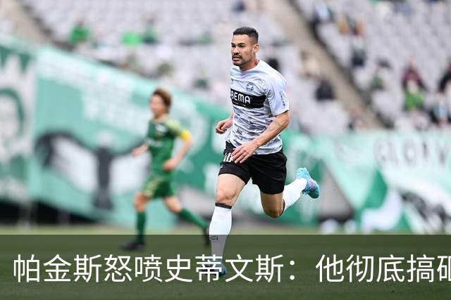 帕金斯怒喷史蒂文斯：他彻底搞砸了 从字母这件事开始就全盘皆输
