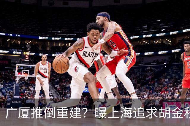 广厦推倒重建？曝上海追求胡金秋欲组豪阵 篮协新政让国企形成垄断