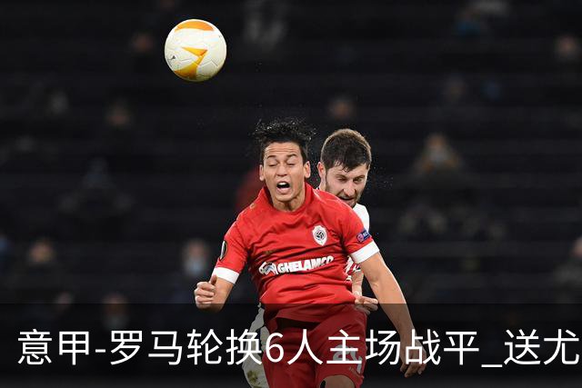 意甲-罗马轮换6人主场战平 送尤文提前3轮锁前四